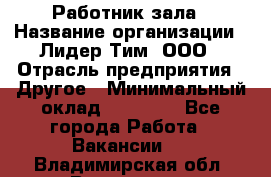 Работник зала › Название организации ­ Лидер Тим, ООО › Отрасль предприятия ­ Другое › Минимальный оклад ­ 15 800 - Все города Работа » Вакансии   . Владимирская обл.,Владимир г.
